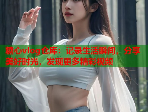 糖心vlog仓库：记录生活瞬间，分享美好时光，发现更多精彩视频