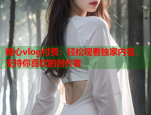糖心vlog付费：轻松观看独家内容，支持你喜欢的创作者