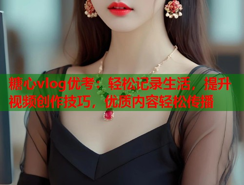 糖心vlog优考：轻松记录生活，提升视频创作技巧，优质内容轻松传播