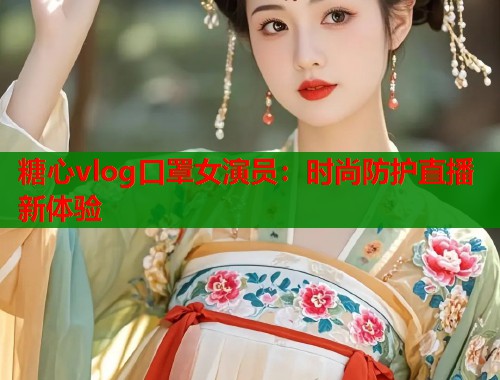 糖心vlog口罩女演员：时尚防护直播新体验