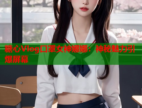 糖心Vlog口罩女神娜娜：神秘魅力引爆屏幕