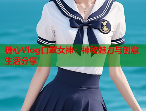 糖心Vlog口罩女神：神秘魅力与创意生活分享