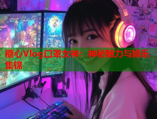 糖心Vlog口罩女神：神秘魅力与娱乐集锦