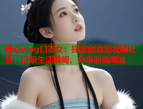 糖心vlog口罩女：探索创意短视频社区，记录生活瞬间，分享时尚潮流