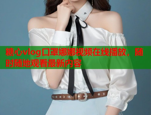 糖心vlog口罩娜娜视频在线播放，随时随地观看最新内容