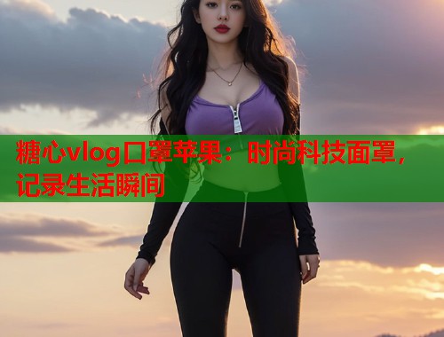 糖心vlog口罩苹果：时尚科技面罩，记录生活瞬间