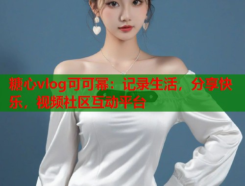 糖心vlog可可幂：记录生活，分享快乐，视频社区互动平台