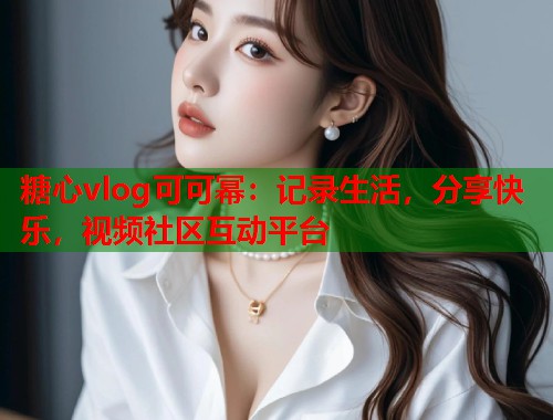 糖心vlog可可幂：记录生活，分享快乐，视频社区互动平台  第2张