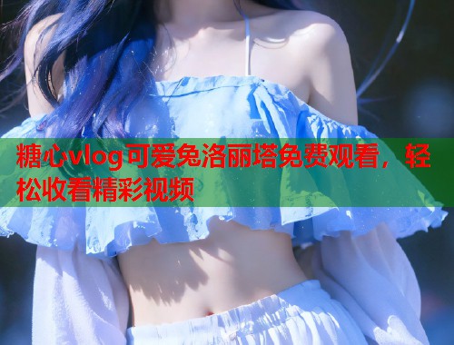 糖心vlog可爱兔洛丽塔免费观看，轻松收看精彩视频