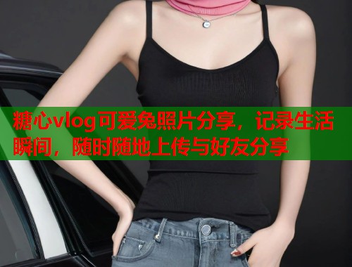 糖心vlog可爱兔照片分享，记录生活瞬间，随时随地上传与好友分享
