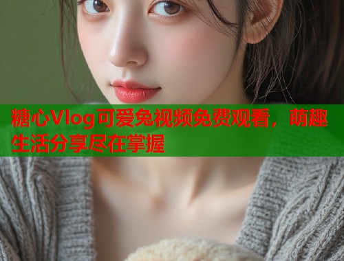 糖心Vlog可爱兔视频免费观看，萌趣生活分享尽在掌握