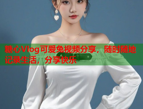 糖心Vlog可爱兔视频分享，随时随地记录生活，分享快乐