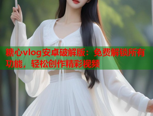 糖心vlog安卓破解版：免费解锁所有功能，轻松创作精彩视频