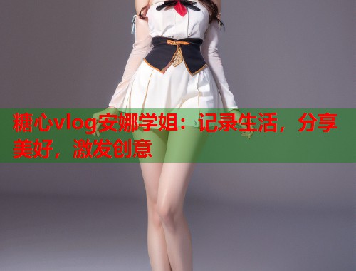 糖心vlog安娜学姐：记录生活，分享美好，激发创意