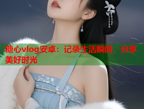 糖心vlog安卓：记录生活瞬间，分享美好时光