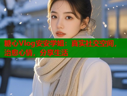 糖心Vlog安安学姐：真实社交空间，治愈心情，分享生活