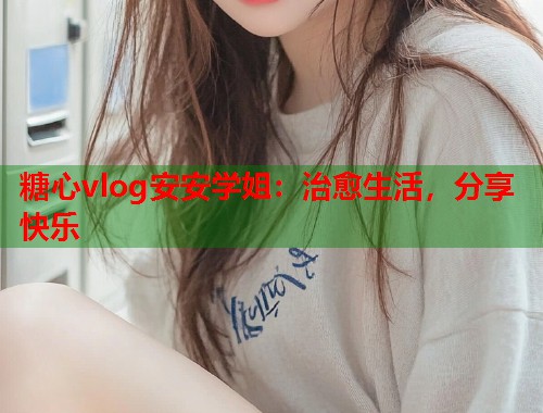 糖心vlog安安学姐：治愈生活，分享快乐