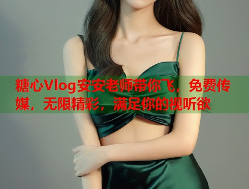 糖心Vlog安安老师带你飞，免费传媒，无限精彩，满足你的视听欲
