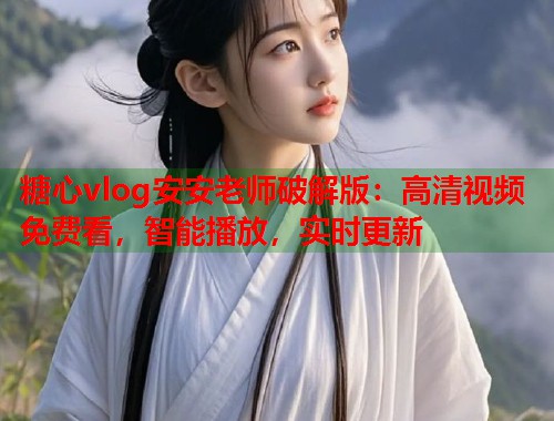 糖心vlog安安老师破解版：高清视频免费看，智能播放，实时更新