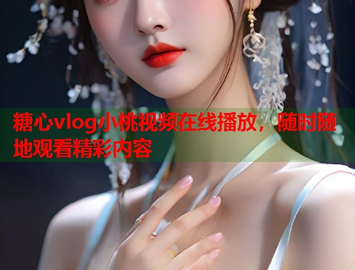 糖心vlog小桃视频在线播放，随时随地观看精彩内容  第2张