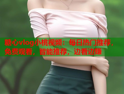 糖心vlog小桃视频：每日热门推荐，免费观看，智能推荐，边看边赚