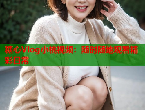 糖心Vlog小桃视频：随时随地观看精彩日常  第2张