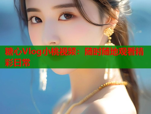 糖心Vlog小桃视频：随时随地观看精彩日常