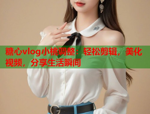 糖心vlog小桃调整：轻松剪辑，美化视频，分享生活瞬间