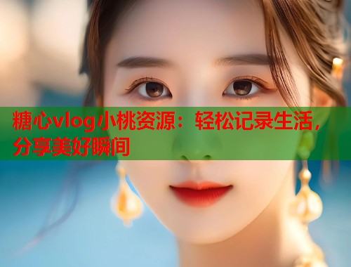 糖心vlog小桃资源：轻松记录生活，分享美好瞬间