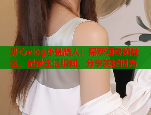 糖心vlog小桃路人：探索短视频社区，记录生活瞬间，分享美好时光  第2张
