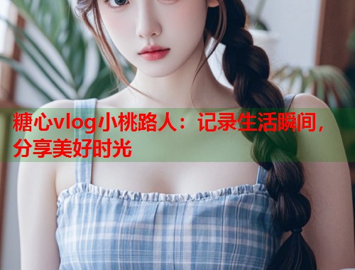 糖心vlog小桃路人：记录生活瞬间，分享美好时光