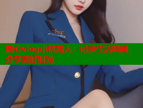 糖心vlog小桃路人：记录生活瞬间，分享美好时光  第2张