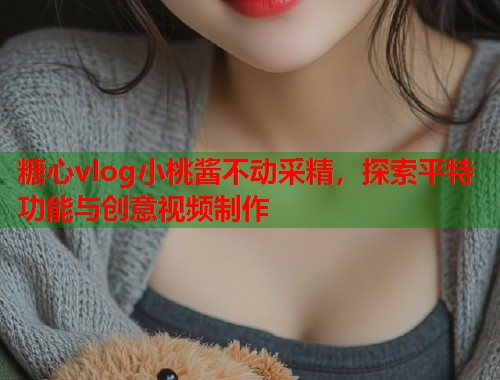 糖心vlog小桃酱不动采精，探索平特功能与创意视频制作