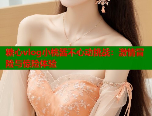 糖心vlog小桃酱不心动挑战：激情冒险与惊险体验