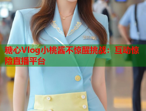 糖心Vlog小桃酱不惊醒挑战：互动惊险直播平台