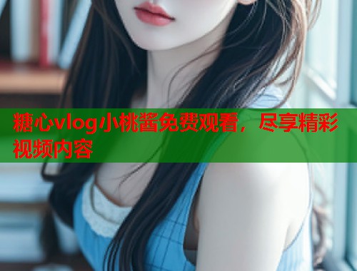 糖心vlog小桃酱免费观看，尽享精彩视频内容