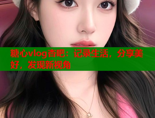糖心vlog杏吧：记录生活，分享美好，发现新视角