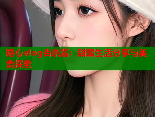 糖心vlog杏奈酱：甜蜜生活分享与美食探索