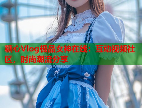 糖心Vlog极品女神在线：互动视频社区，时尚潮流分享