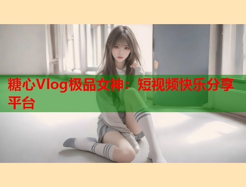 糖心Vlog极品女神：短视频快乐分享平台