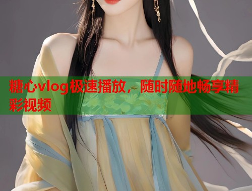 糖心vlog极速播放，随时随地畅享精彩视频