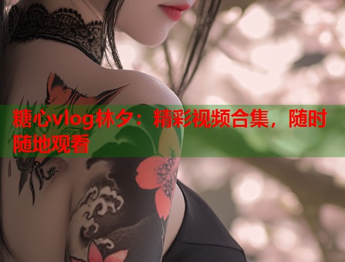 糖心vlog林夕：精彩视频合集，随时随地观看