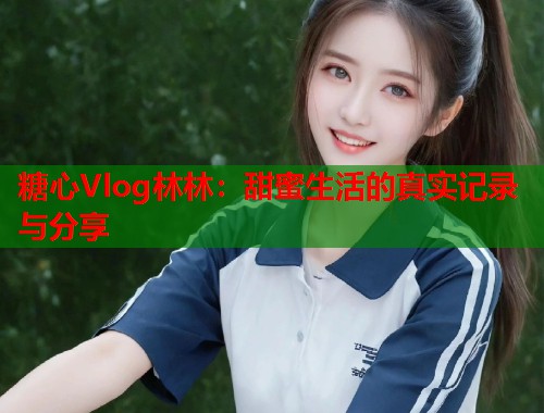 糖心Vlog林林：甜蜜生活的真实记录与分享