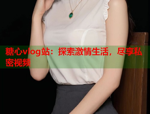 糖心vlog站：探索激情生活，尽享私密视频