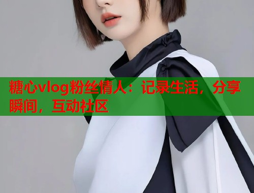糖心vlog粉丝情人：记录生活，分享瞬间，互动社区