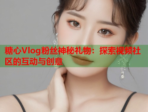 糖心Vlog粉丝神秘礼物：探索视频社区的互动与创意