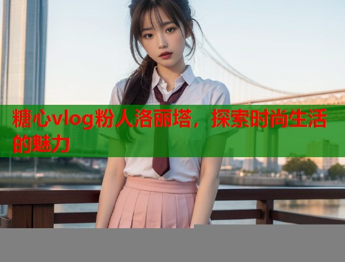 糖心vlog粉人洛丽塔，探索时尚生活的魅力