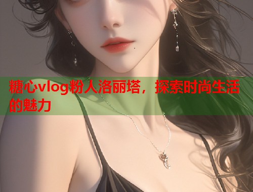 糖心vlog粉人洛丽塔，探索时尚生活的魅力  第2张