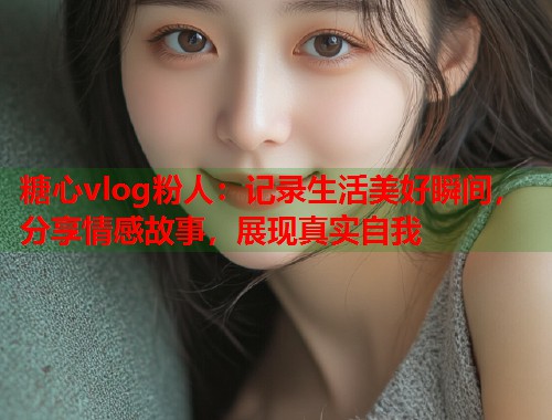 糖心vlog粉人：记录生活美好瞬间，分享情感故事，展现真实自我