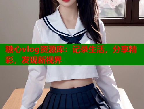 糖心vlog资源库：记录生活，分享精彩，发现新视界